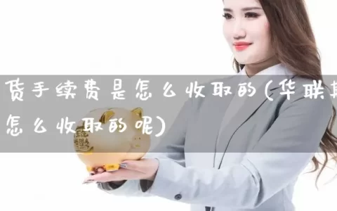 华联期货手续费是怎么收取的(华联期货手续费是怎么收取的呢)