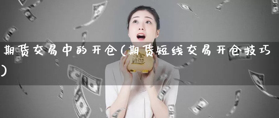 期货交易中的开仓(期货短线交易开仓技巧)