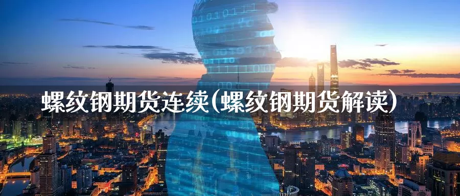 螺纹钢期货连续(螺纹钢期货解读)