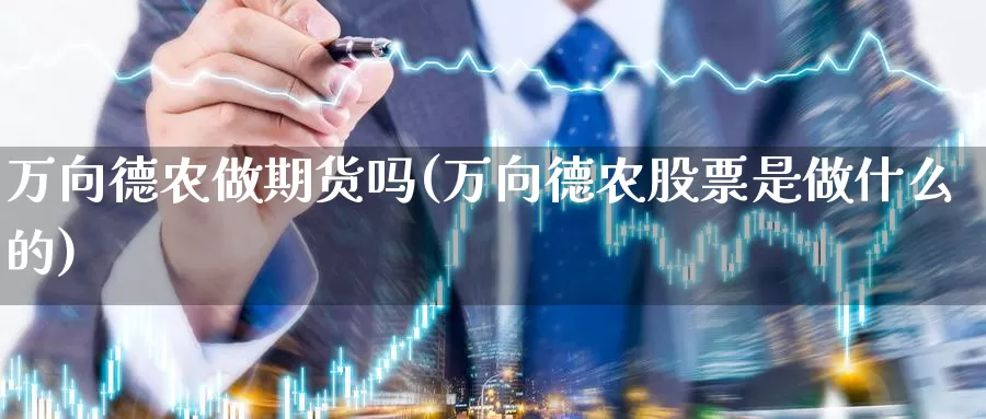 万向德农做期货吗(万向德农股票是做什么的)