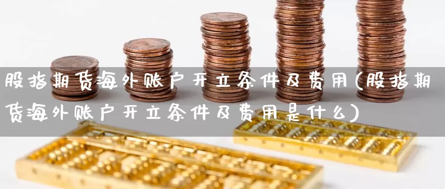 股指期货海外账户开立条件及费用(股指期货海外账户开立条件及费用是什么)