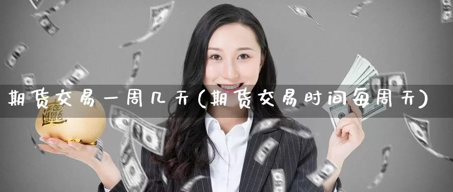 期货交易一周几天(期货交易时间每周天)