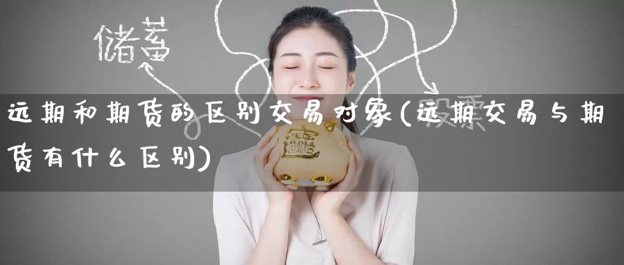 远期和期货的区别交易对象(远期交易与期货有什么区别)