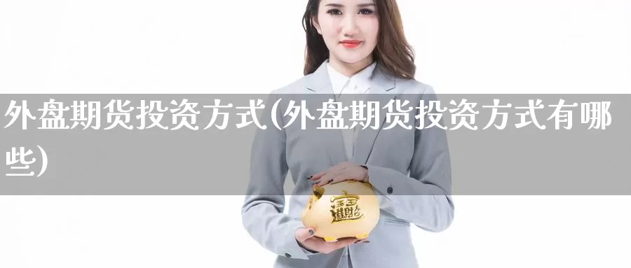 外盘期货投资方式(外盘期货投资方式有哪些)