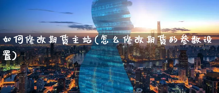 如何修改期货主站(怎么修改期货的参数设置)