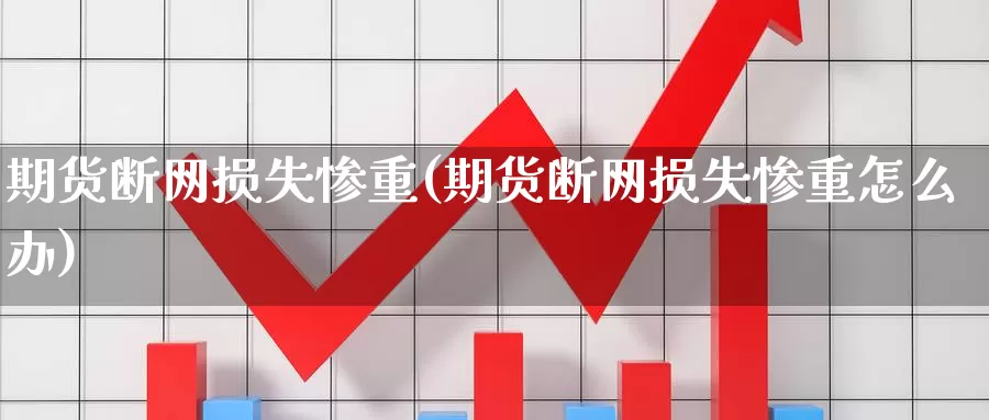 期货断网损失惨重(期货断网损失惨重怎么办)