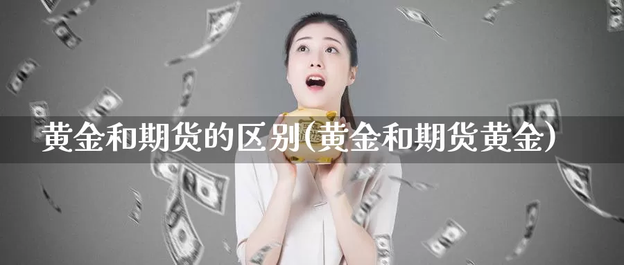 黄金和期货的区别(黄金和期货黄金)