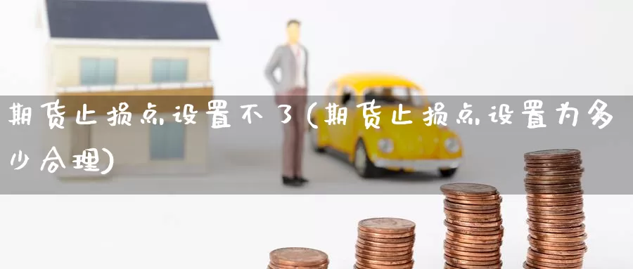 期货止损点设置不了(期货止损点设置为多少合理)