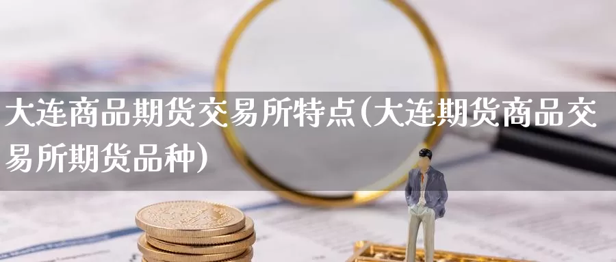 大连商品期货交易所特点(大连期货商品交易所期货品种)