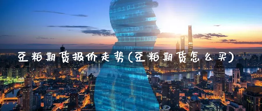 豆粕期货报价走势(豆粕期货怎么买)