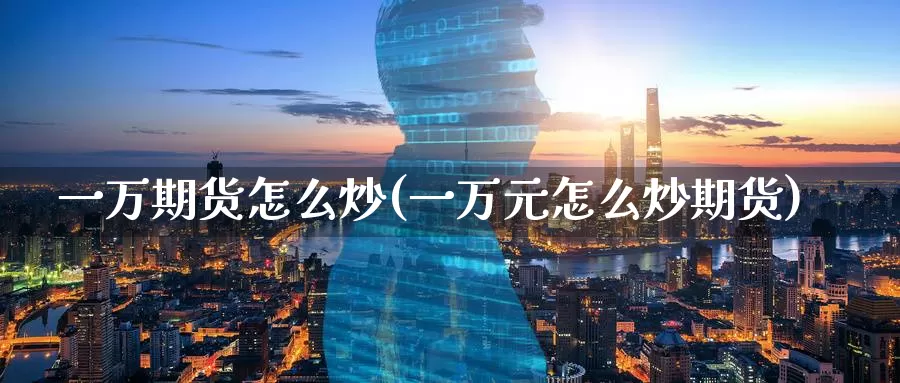 一万期货怎么炒(一万元怎么炒期货)