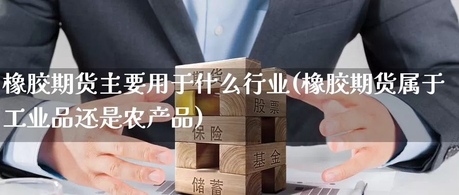 橡胶期货主要用于什么行业(橡胶期货属于工业品还是农产品)