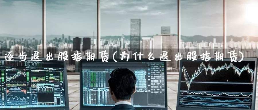 逐步退出股指期货(为什么退出股指期货)
