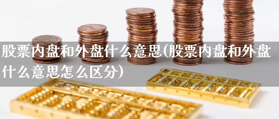 股票内盘和外盘什么意思(股票内盘和外盘什么意思怎么区分)