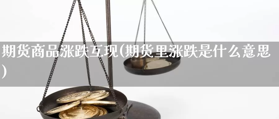 期货商品涨跌互现(期货里涨跌是什么意思)