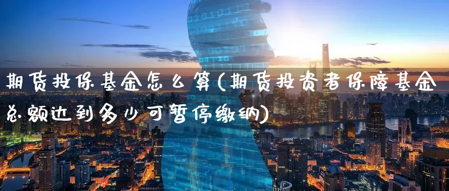 期货投保基金怎么算(期货投资者保障基金总额达到多少可暂停缴纳)