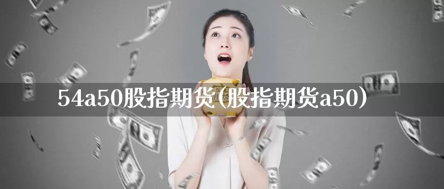 54a50股指期货(股指期货a50)