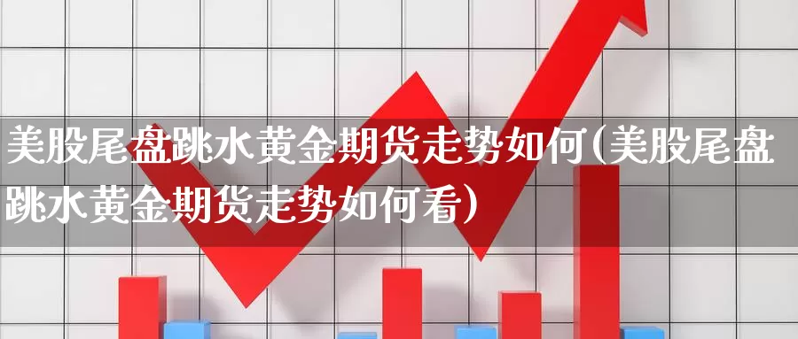 美股尾盘跳水黄金期货走势如何(美股尾盘跳水黄金期货走势如何看)