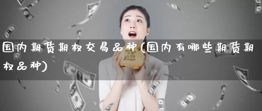 国内期货期权交易品种(国内有哪些期货期权品种)