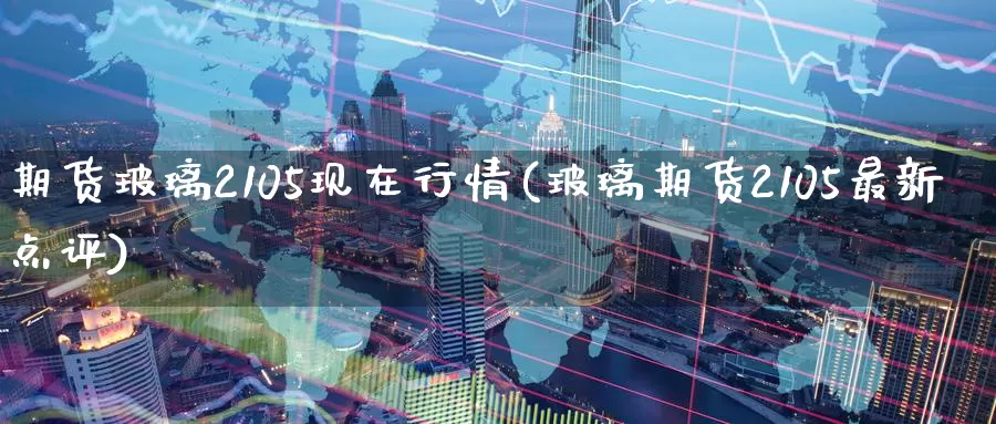 期货玻璃2105现在行情(玻璃期货2105最新点评)