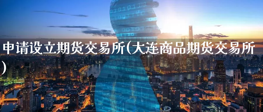 申请设立期货交易所(大连商品期货交易所)