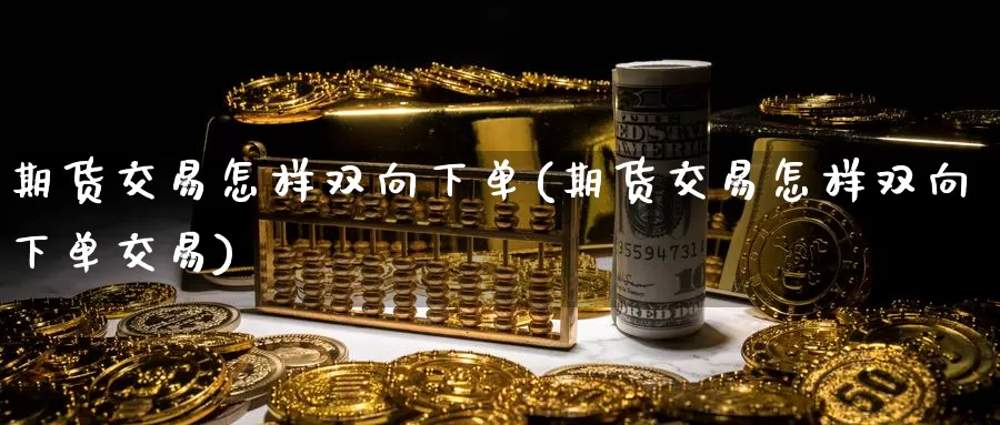 期货交易怎样双向下单(期货交易怎样双向下单交易)