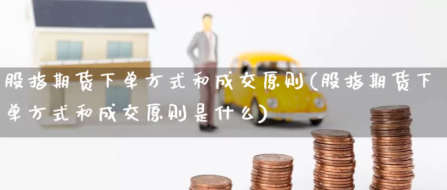 股指期货下单方式和成交原则(股指期货下单方式和成交原则是什么)