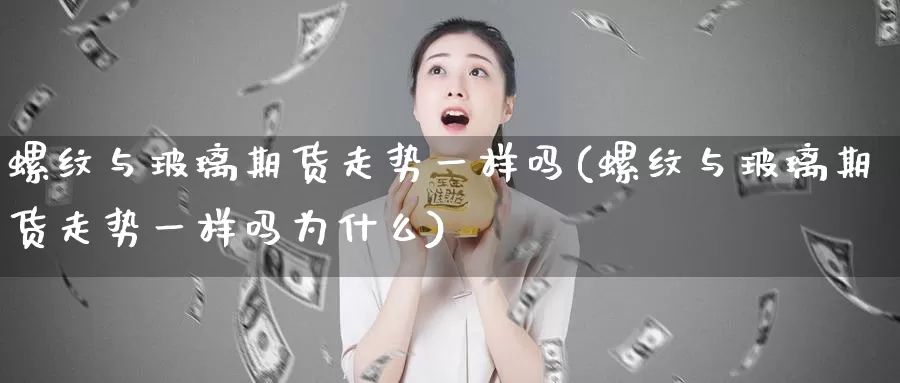 螺纹与玻璃期货走势一样吗(螺纹与玻璃期货走势一样吗为什么)