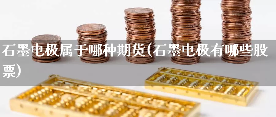 石墨电极属于哪种期货(石墨电极有哪些股票)