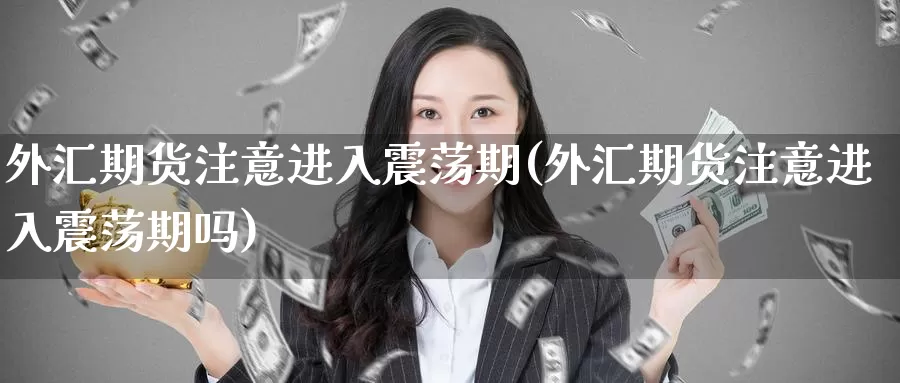外汇期货注意进入震荡期(外汇期货注意进入震荡期吗)