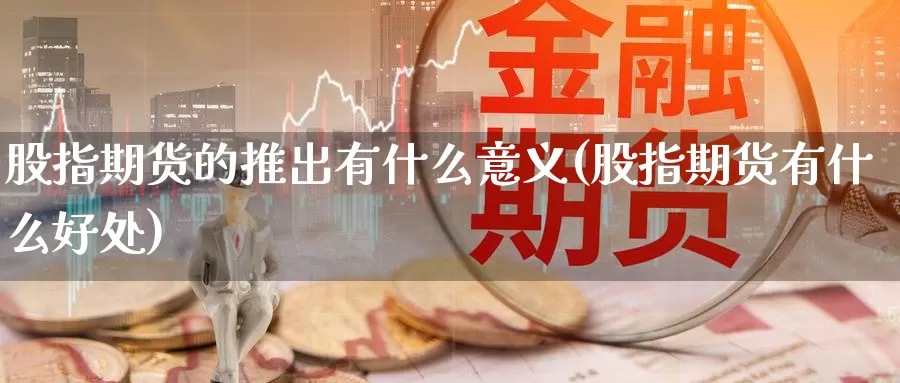 股指期货的推出有什么意义(股指期货有什么好处)