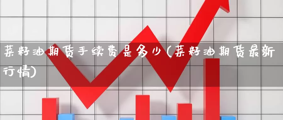 菜籽油期货手续费是多少(菜籽油期货最新行情)