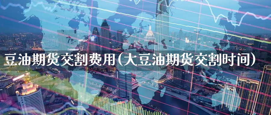 豆油期货交割费用(大豆油期货交割时间)