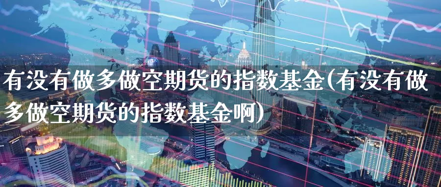 有没有做多做空期货的指数基金(有没有做多做空期货的指数基金啊)