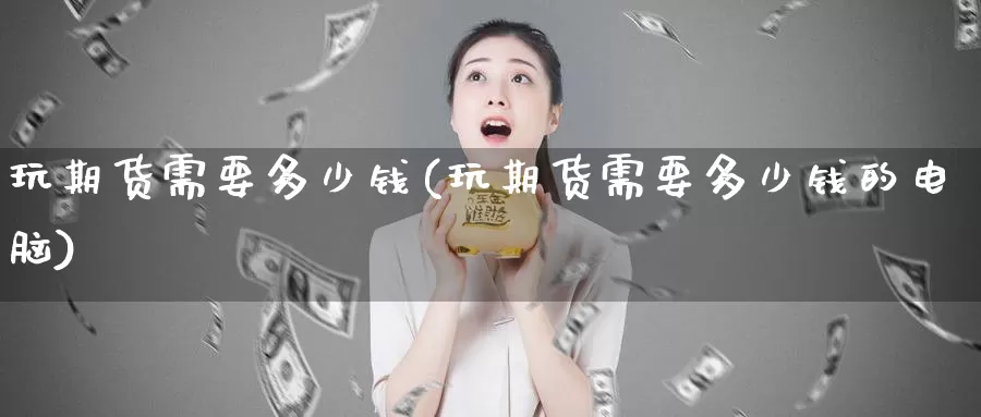 玩期货需要多少钱(玩期货需要多少钱的电脑)