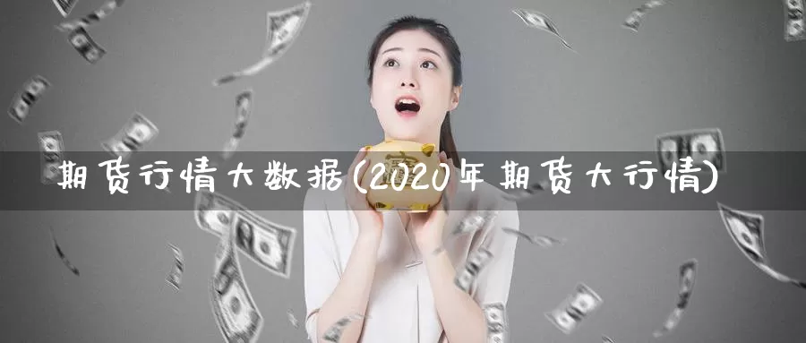 期货行情大数据(2020年期货大行情)
