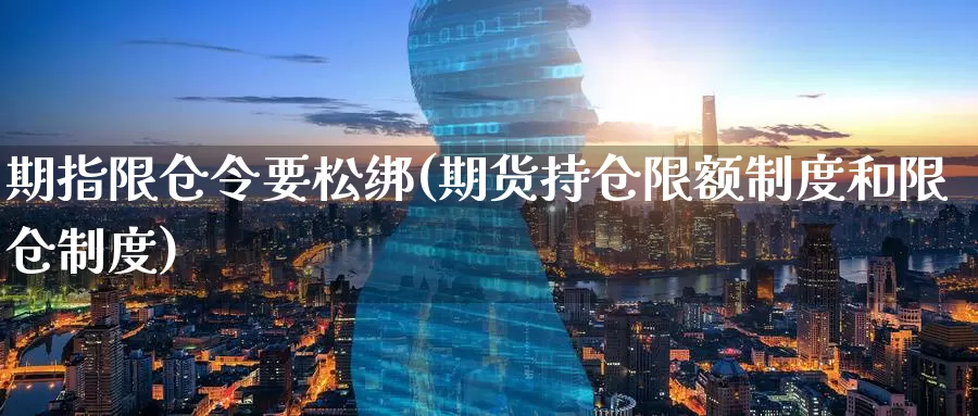 期指限仓令要松绑(期货持仓限额制度和限仓制度)