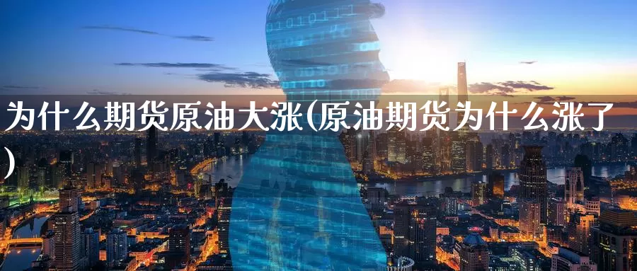 为什么期货原油大涨(原油期货为什么涨了)