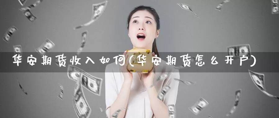 华安期货收入如何(华安期货怎么开户)