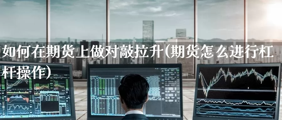 如何在期货上做对敲拉升(期货怎么进行杠杆操作)
