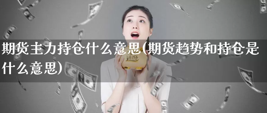 期货主力持仓什么意思(期货趋势和持仓是什么意思)