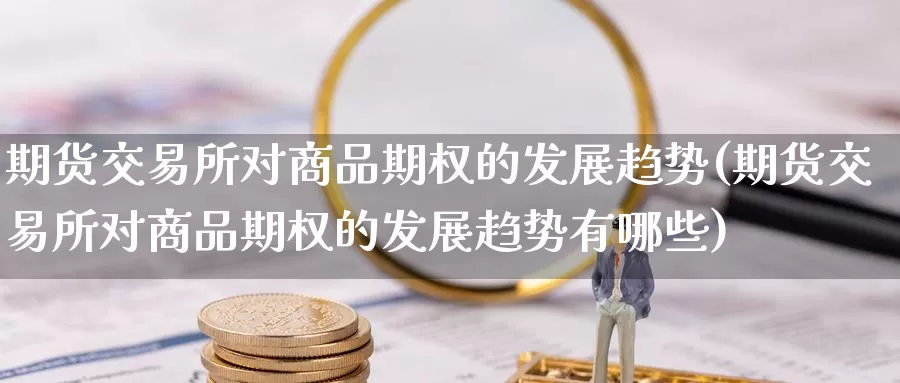 期货交易所对商品期权的发展趋势(期货交易所对商品期权的发展趋势有哪些)