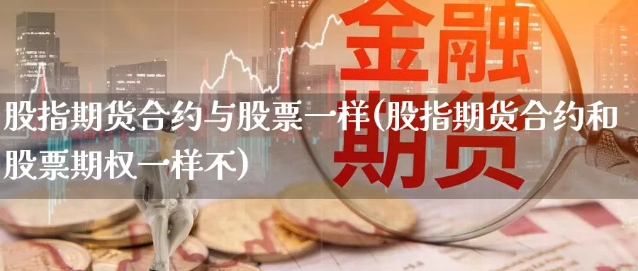 股指期货合约与股票一样(股指期货合约和股票期权一样不)
