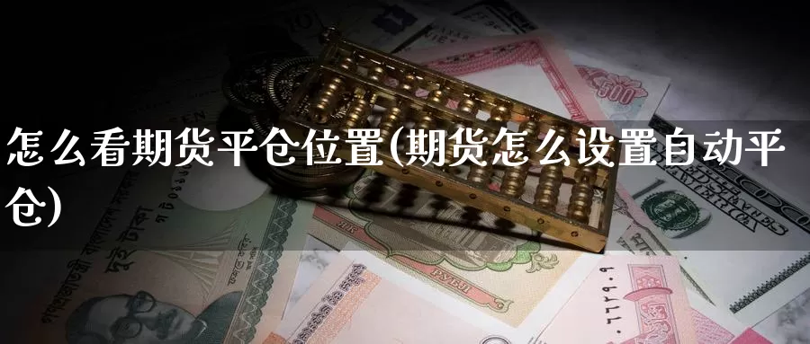 怎么看期货平仓位置(期货怎么设置自动平仓)
