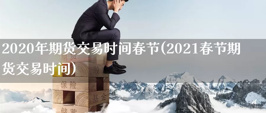 2020年期货交易时间春节(2021春节期货交易时间)