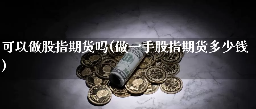 可以做股指期货吗(做一手股指期货多少钱)