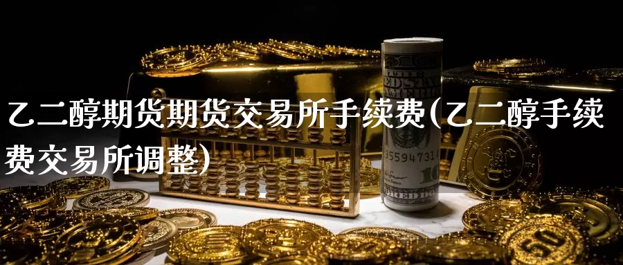乙二醇期货期货交易所手续费(乙二醇手续费交易所调整)
