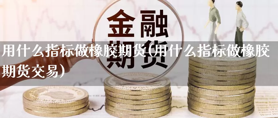用什么指标做橡胶期货(用什么指标做橡胶期货交易)
