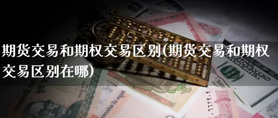 期货交易和期权交易区别(期货交易和期权交易区别在哪)