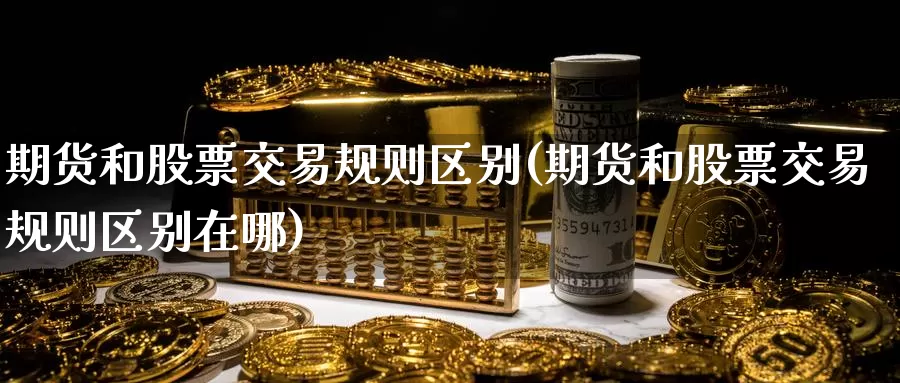 期货和股票交易规则区别(期货和股票交易规则区别在哪)